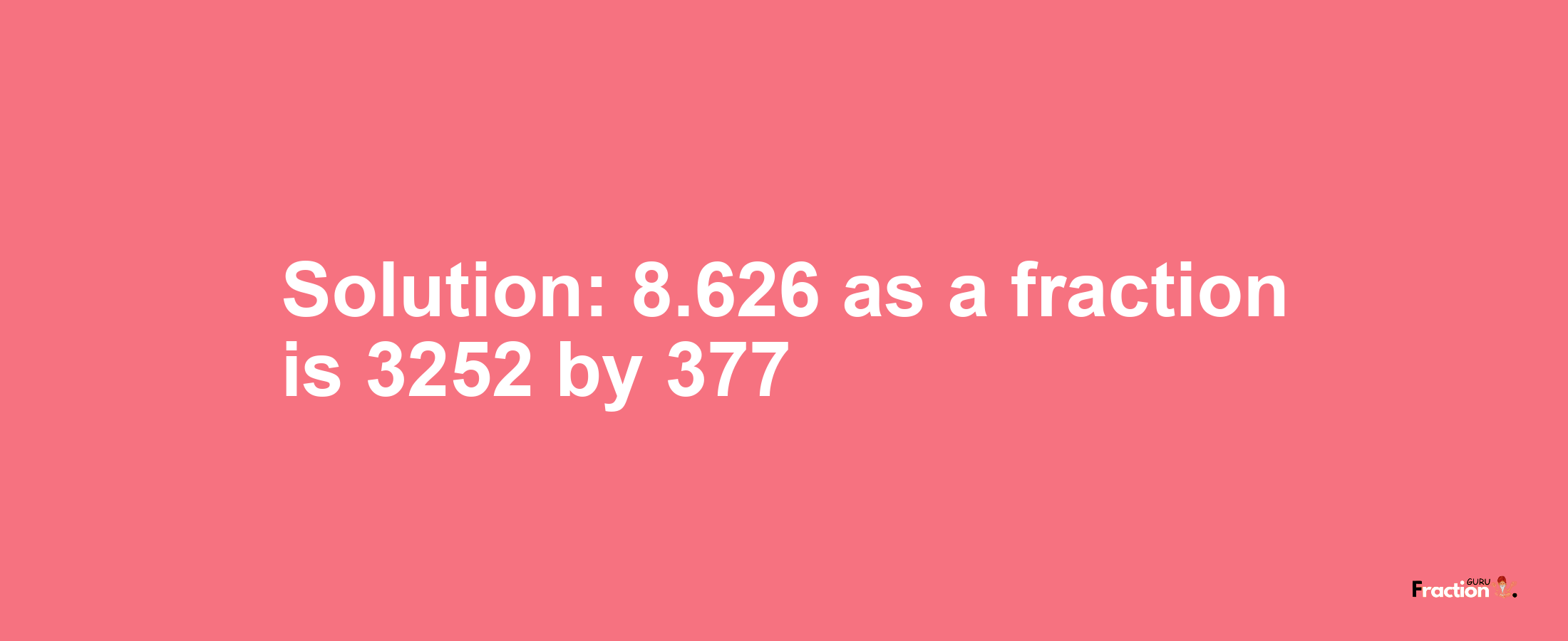 Solution:8.626 as a fraction is 3252/377